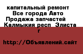 капитальный ремонт - Все города Авто » Продажа запчастей   . Калмыкия респ.,Элиста г.